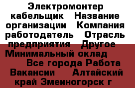 Электромонтер-кабельщик › Название организации ­ Компания-работодатель › Отрасль предприятия ­ Другое › Минимальный оклад ­ 50 000 - Все города Работа » Вакансии   . Алтайский край,Змеиногорск г.